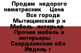 Продам  недорого наматрасник  › Цена ­ 6 500 - Все города, Мытищинский р-н Мебель, интерьер » Прочая мебель и интерьеры   . Свердловская обл.,Ивдель г.